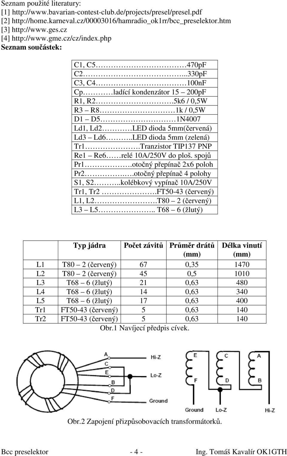 5k6 / 0,5W R3 R8 1k / 0,5W D1 D5 1N4007 Ld1, Ld2 LED dioda 5mm(červená) Ld3 Ld6..LED dioda 5mm (zelená) Tr1.Tranzistor TIP137 PNP Re1 Re6 relé 10A/250V do ploš. spojů Pr1.