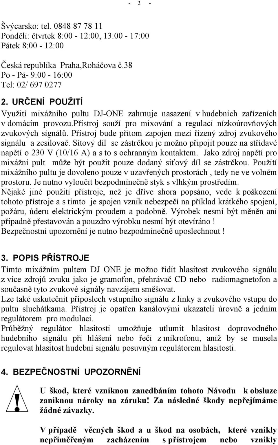 Přístroj bude přitom zapojen mezi řízený zdroj zvukového signálu a zesilovač. Sítový díl se zástrčkou je možno připojit pouze na střídavé napětí o 230 V (10/16 A) a s to s ochranným kontaktem.