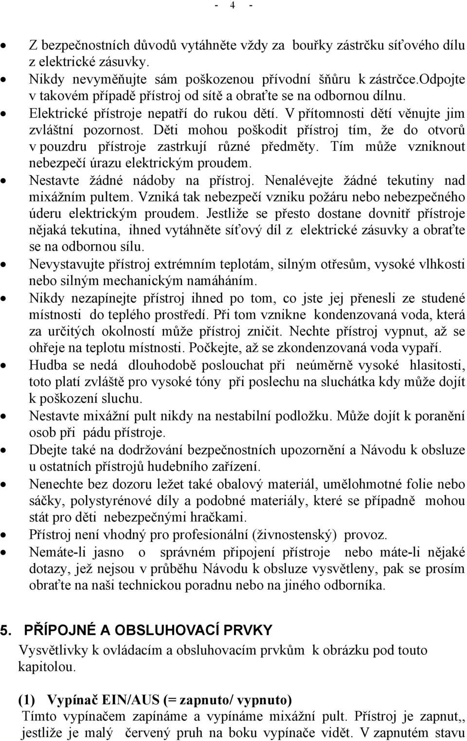 Děti mohou poškodit přístroj tím, že do otvorů v pouzdru přístroje zastrkují různé předměty. Tím může vzniknout nebezpečí úrazu elektrickým proudem. Nestavte žádné nádoby na přístroj.