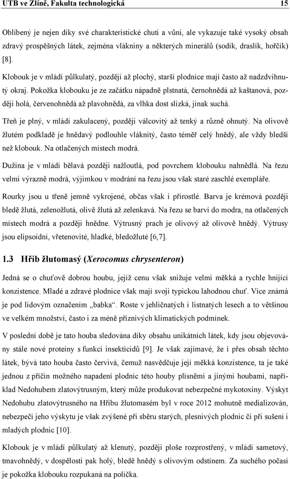 Pokožka klobouku je ze začátku nápadně plstnatá, černohnědá až kaštanová, později holá, červenohnědá až plavohnědá, za vlhka dost slizká, jinak suchá.