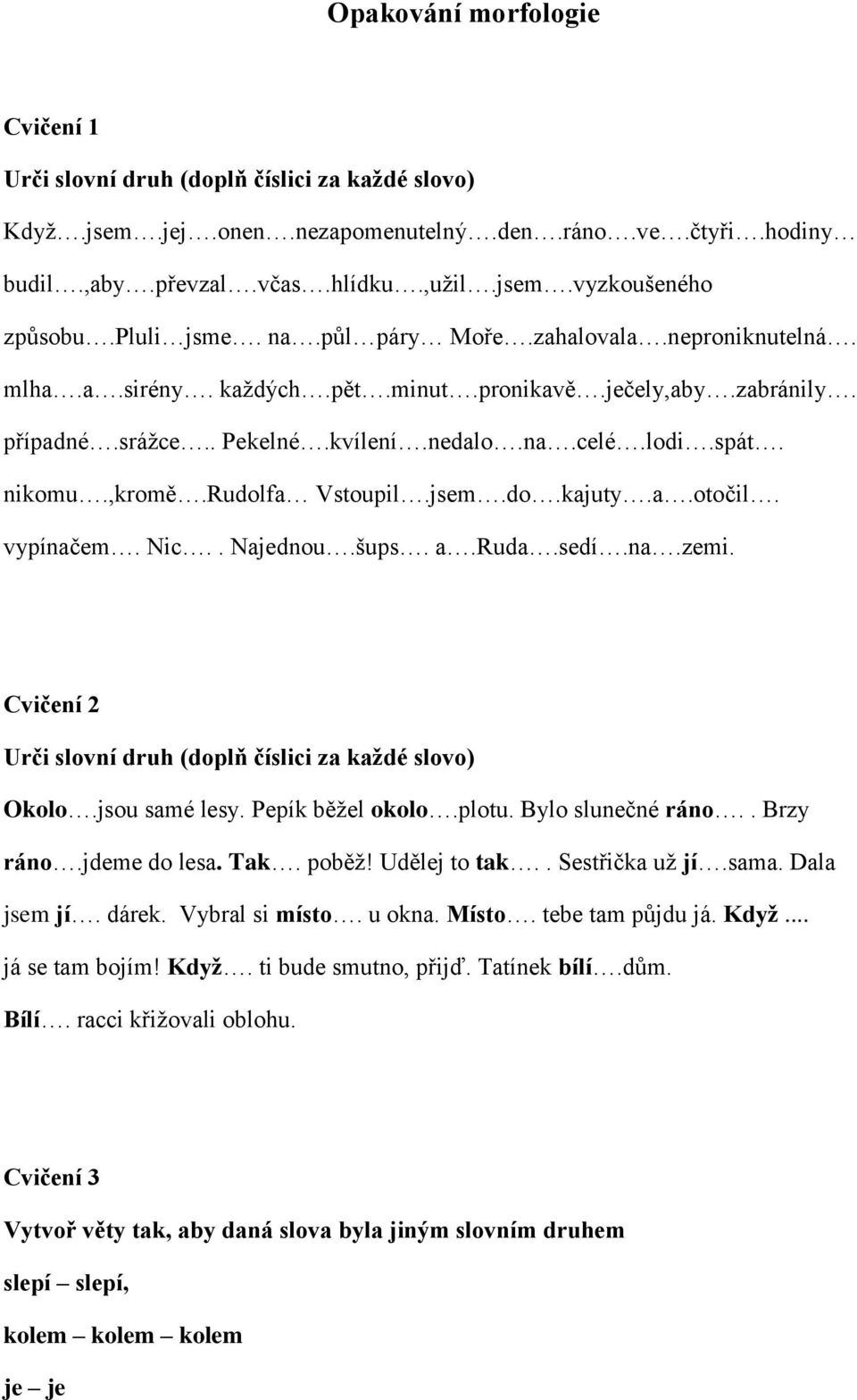 rudolfa Vstoupil.jsem.do.kajuty.a.otočil. vypínačem. Nic.. Najednou.šups. a.ruda.sedí.na.zemi. Cvičení 2 Urči slovní druh (doplň číslici za každé slovo) Okolo.jsou samé lesy. Pepík běžel okolo.plotu.