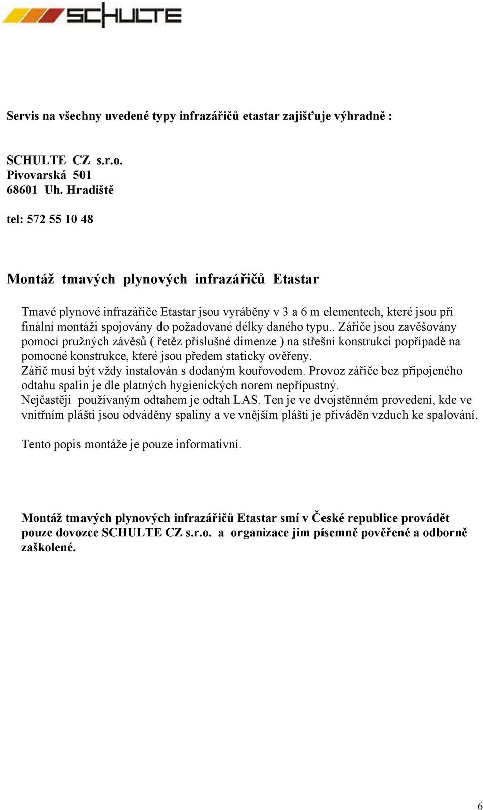 délky daného typu.. Zářiče jsou zavěšovány pomocí pružných závěsů ( řetěz příslušné dimenze ) na střešní konstrukci popřípadě na pomocné konstrukce, které jsou předem staticky ověřeny.