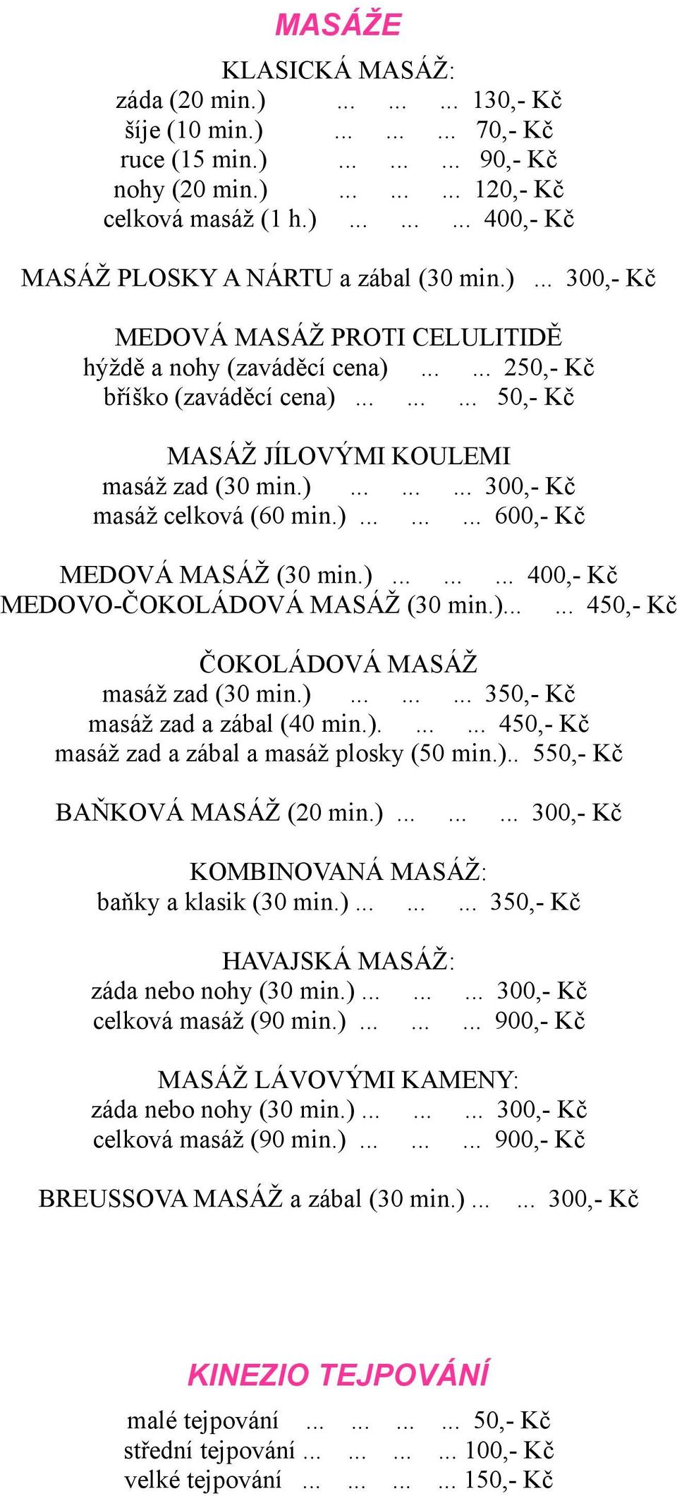 )......... 600,- Kč MEDOVÁ MASÁŽ (30 min.)......... 400,- Kč MEDOVO-ČOKOLÁDOVÁ MASÁŽ (30 min.)...... 450,- Kč ČOKOLÁDOVÁ MASÁŽ masáž zad (30 min.)......... 350,- Kč masáž zad a zábal (40 min.)....... 450,- Kč masáž zad a zábal a masáž plosky (50 min.