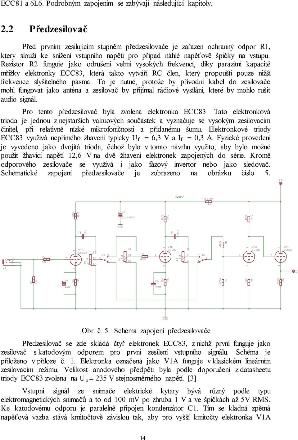 Rezistor R2 funguje jako odrušení velmi vysokých frekvencí, díky parazitní kapacitě mřížky elektronky ECC83, která takto vytváří RC člen, který propouští pouze nižší frekvence slyšitelného pásma.