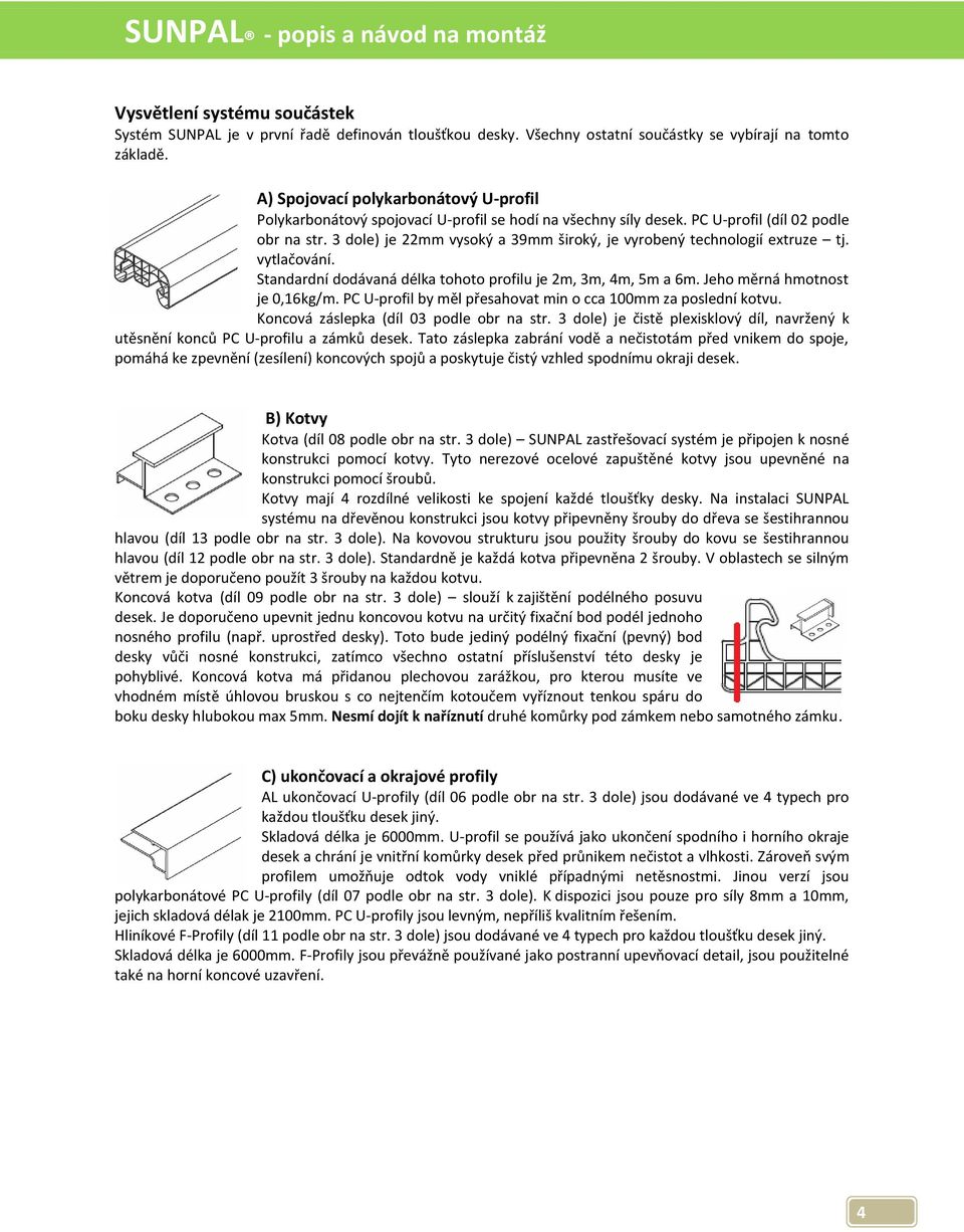 3 dole) je 22mm vysoký a 39mm široký, je vyrobený technologií extruze tj. vytlačování. Standardní dodávaná délka tohoto profilu je 2m, 3m, 4m, 5m a 6m. Jeho měrná hmotnost je 0,16kg/m.