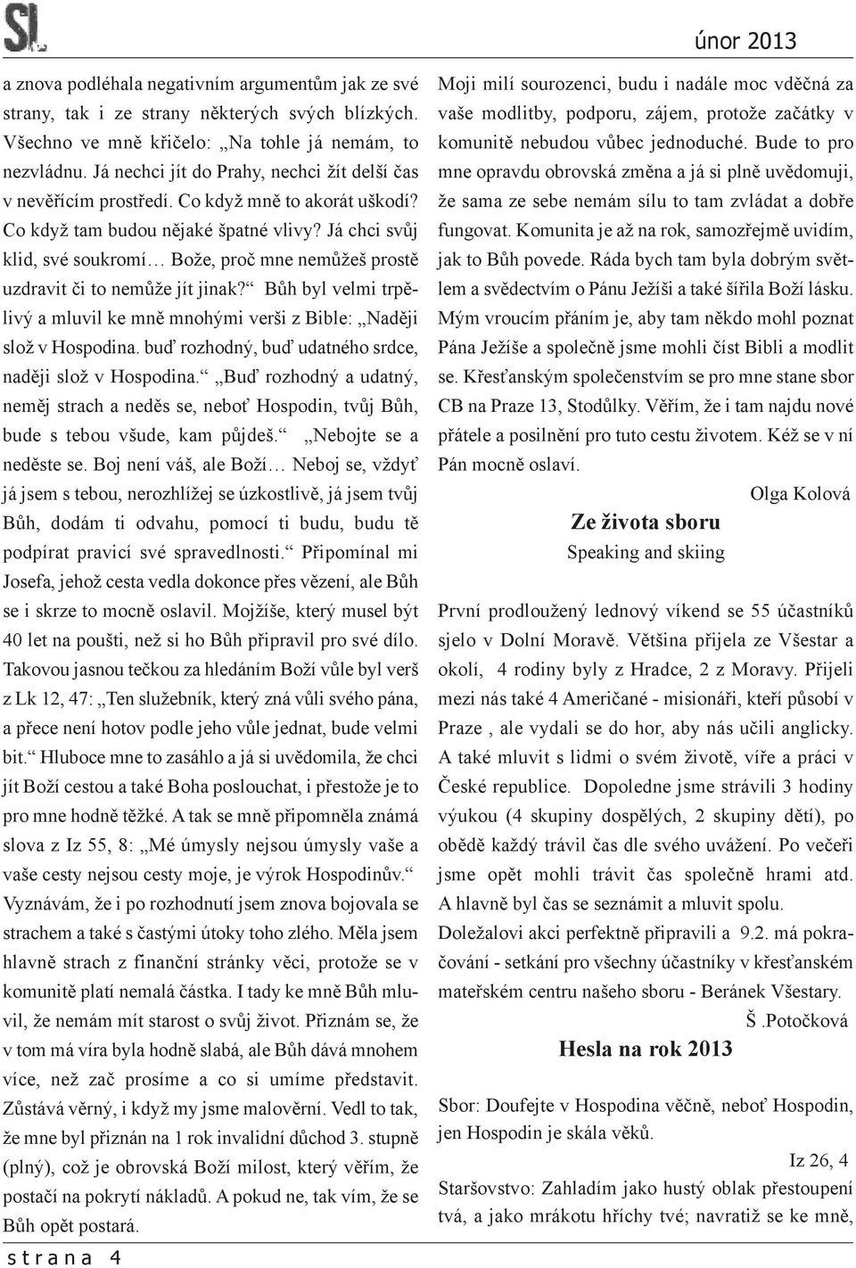 Já chci svůj klid, své soukromí Bože, proč mne nemůžeš prostě uzdravit či to nemůže jít jinak? Bůh byl velmi trpělivý a mluvil ke mně mnohými verši z Bible: Naději slož v Hospodina.