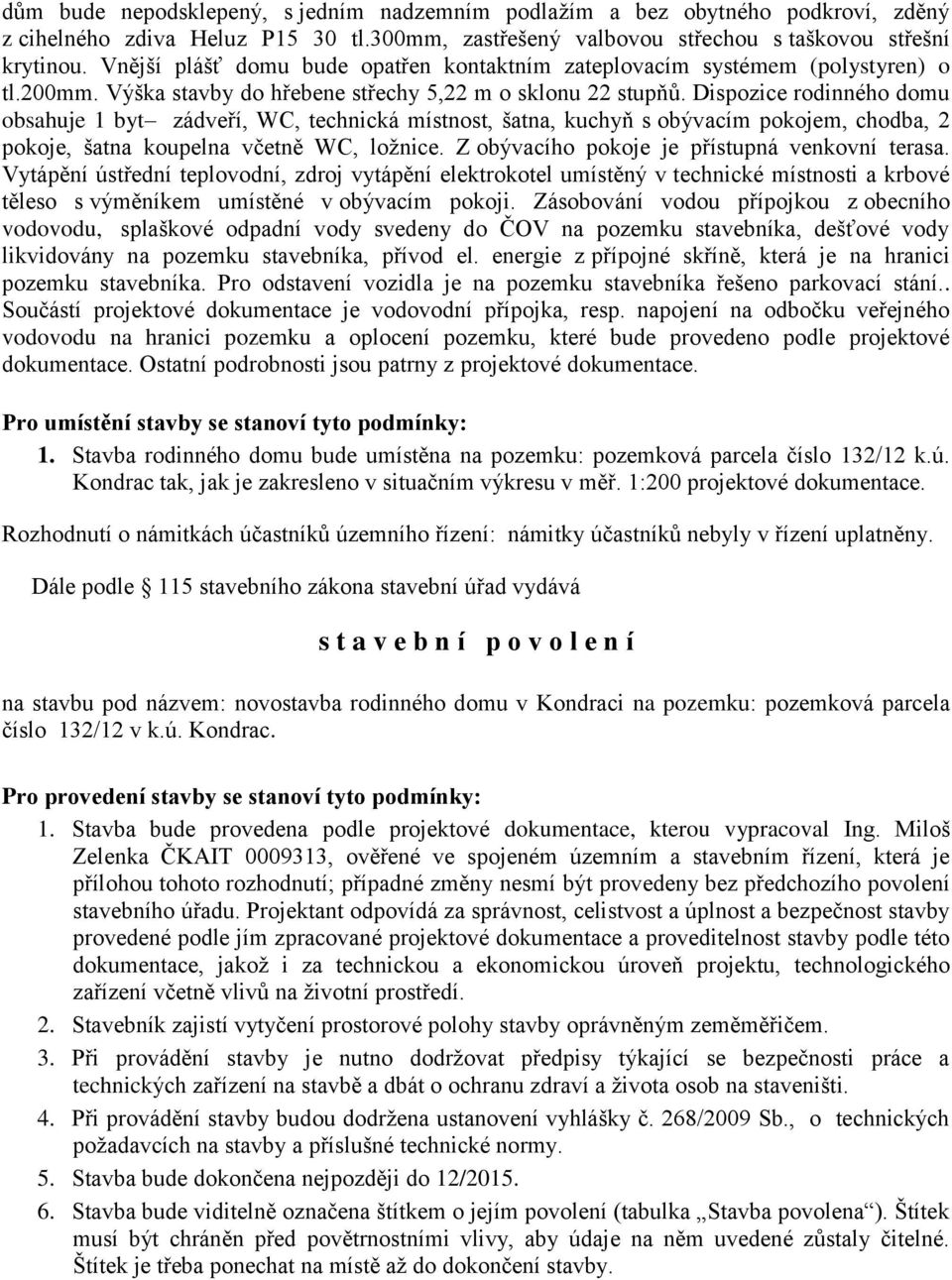 Dispozice rodinného domu obsahuje 1 byt zádveří, WC, technická místnost, šatna, kuchyň s obývacím pokojem, chodba, 2 pokoje, šatna koupelna včetně WC, loţnice.