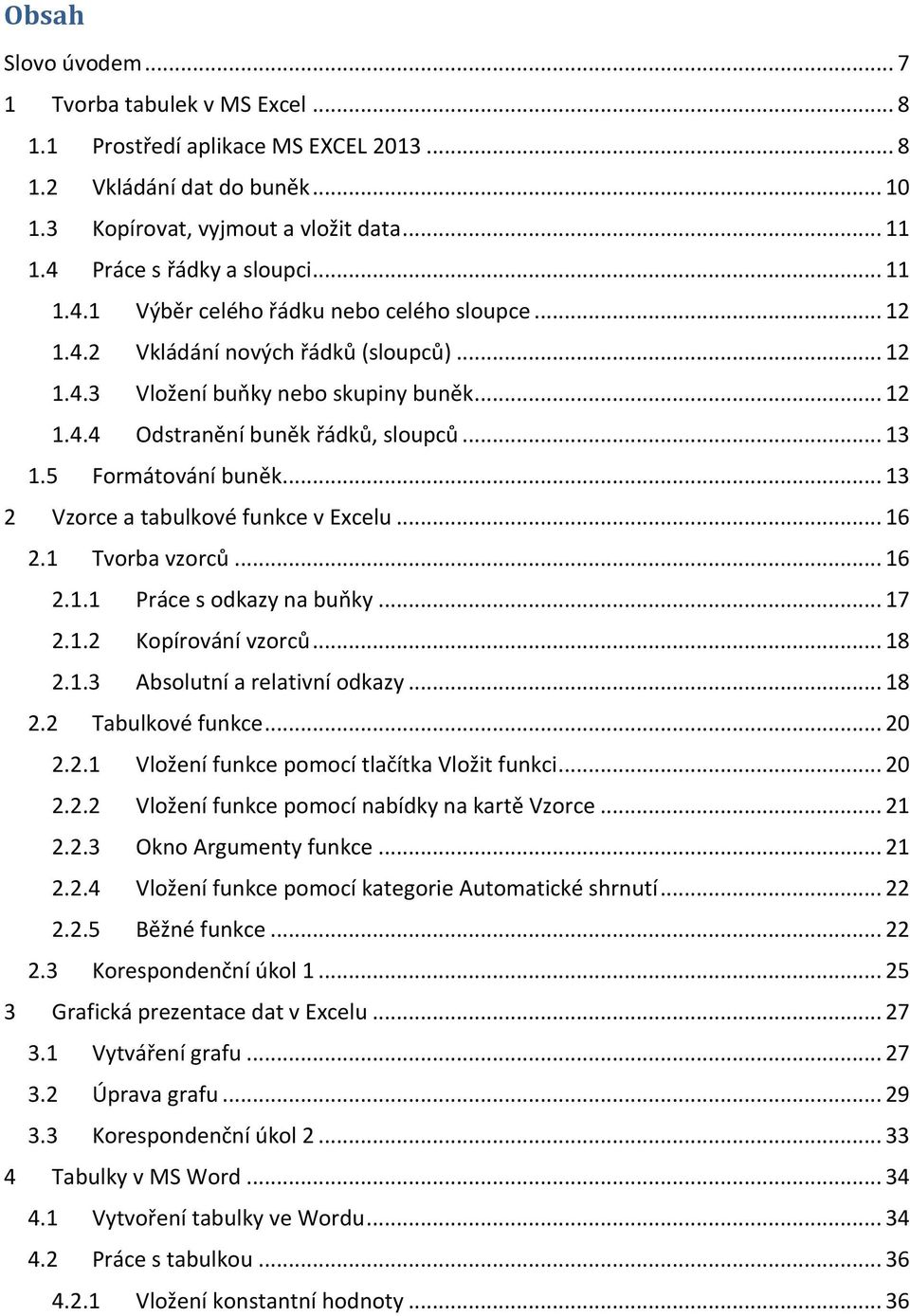 .. 13 1.5 Formátování buněk... 13 2 Vzorce a tabulkové funkce v Excelu... 16 2.1 Tvorba vzorců... 16 2.1.1 Práce s odkazy na buňky... 17 2.1.2 Kopírování vzorců... 18 2.1.3 Absolutní a relativní odkazy.