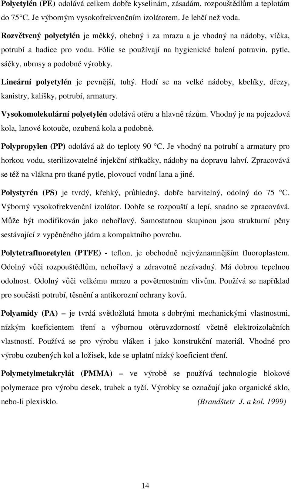 Lineární polyetylén je pevnější, tuhý. Hodí se na velké nádoby, kbelíky, dřezy, kanistry, kalíšky, potrubí, armatury. Vysokomolekulární polyetylén odolává otěru a hlavně rázům.