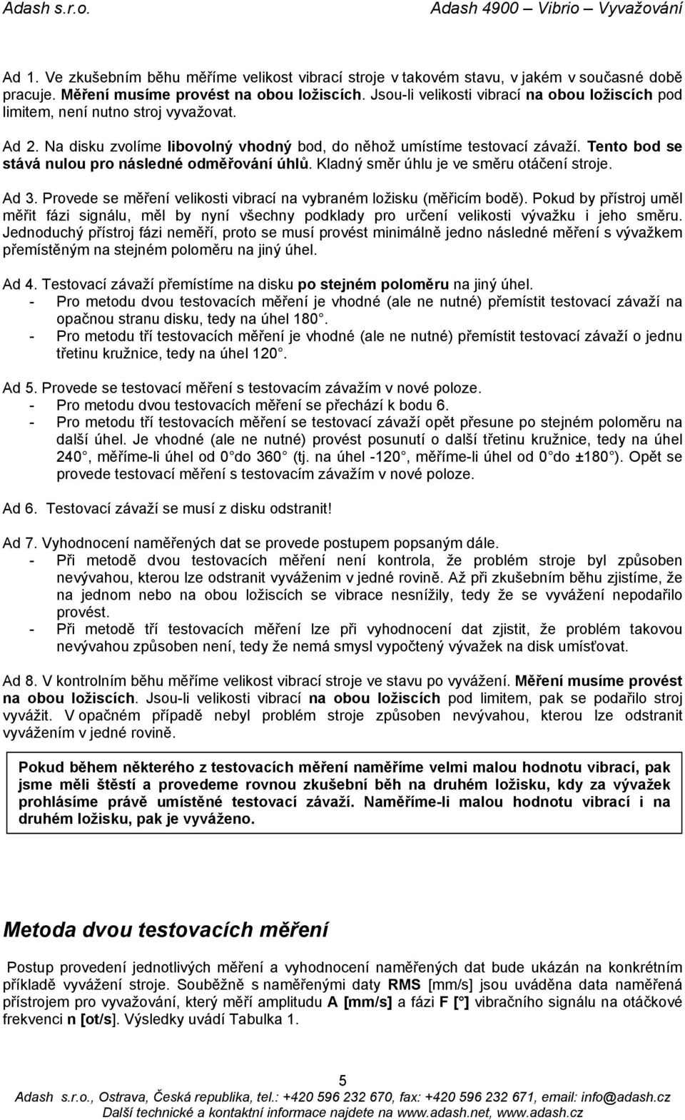 Tento bod se stává nulou pro následné odměřování úhlů. Kladný směr úhlu je ve směru otáčení stroje. Ad 3. Provede se měření velikosti vibrací na vybraném ložisku (měřicím bodě).