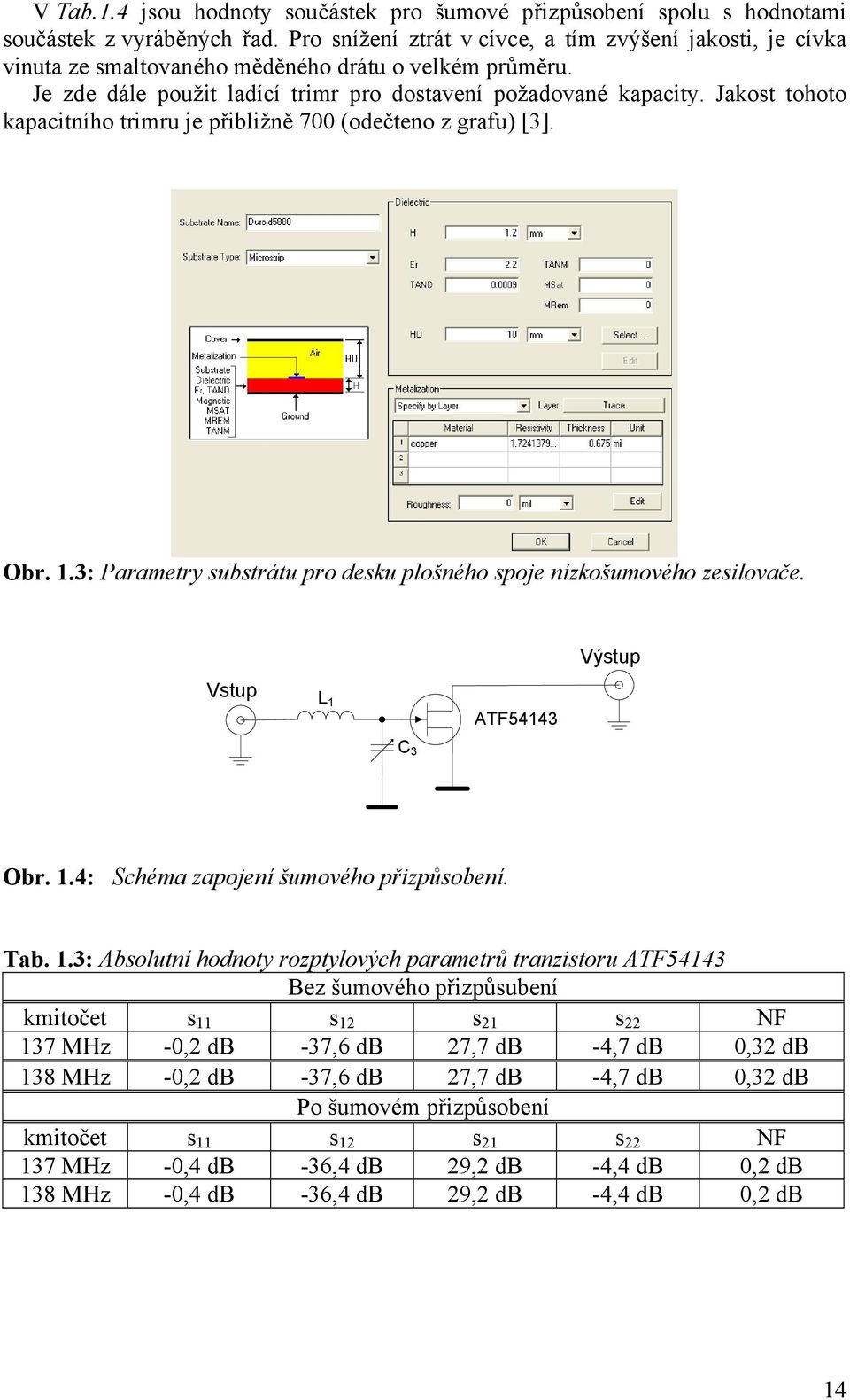 Jakost tohoto kapacitního trimru je přibližně 700 (odečteno z grafu) [3]. Obr. 1.3: Parametry substrátu pro desku plošného spoje nízkošumového zesilovače. Vstup L 1 ATF54143 Výstup C 3 Obr. 1.4: Schéma zapojení šumového přizpůsobení.