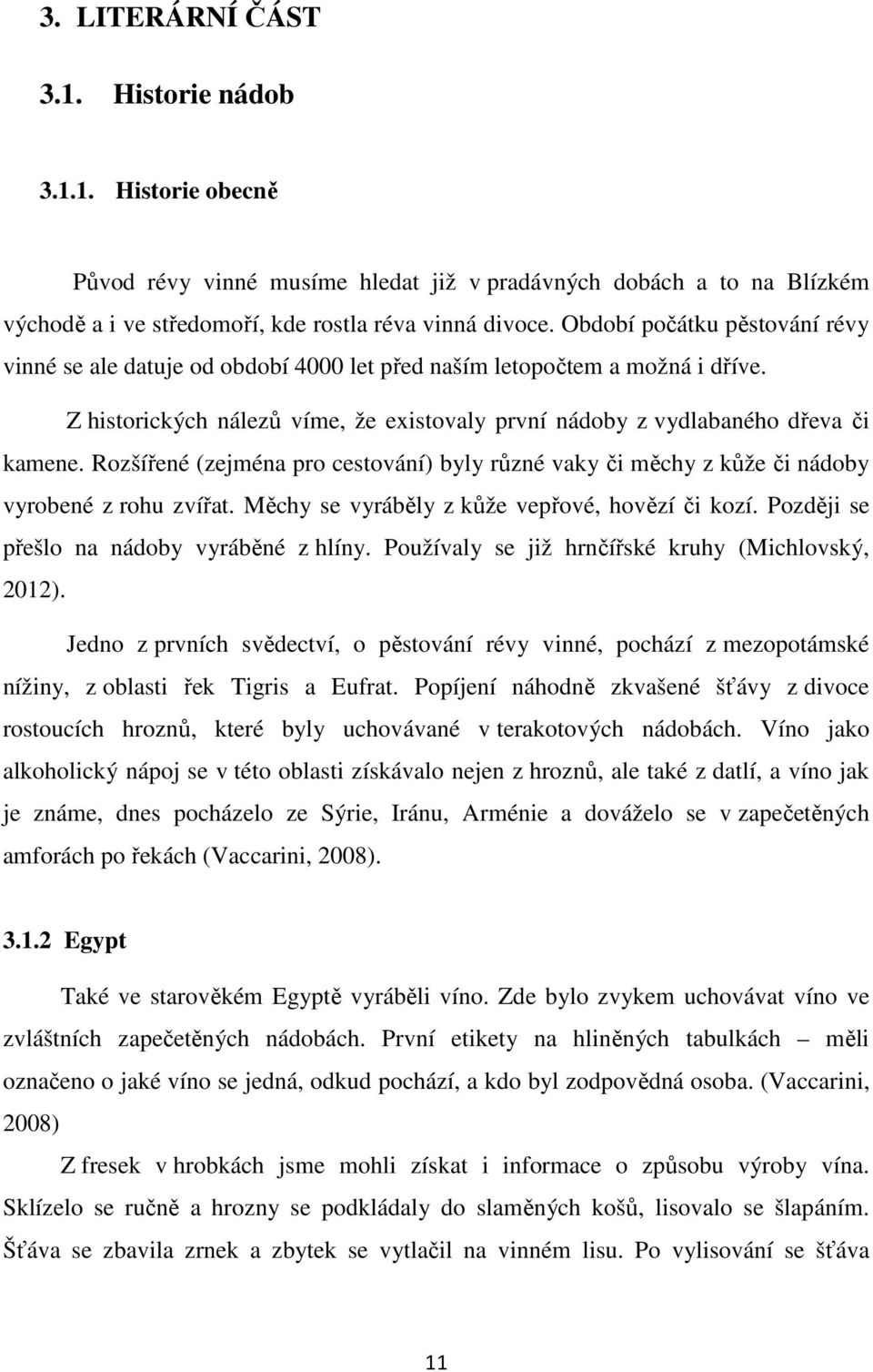 Rozšířené (zejména pro cestování) byly různé vaky či měchy z kůže či nádoby vyrobené z rohu zvířat. Měchy se vyráběly z kůže vepřové, hovězí či kozí. Později se přešlo na nádoby vyráběné z hlíny.