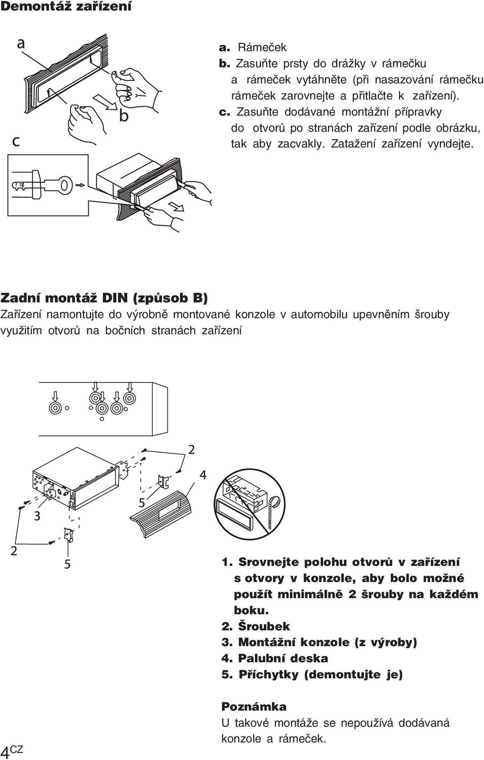 Zadní montáž DIN (způsob B) Zařízení namontujte do výrobně montované konzole v automobilu upevněním šrouby využitím otvorů na bočních stranách zařízení 1.