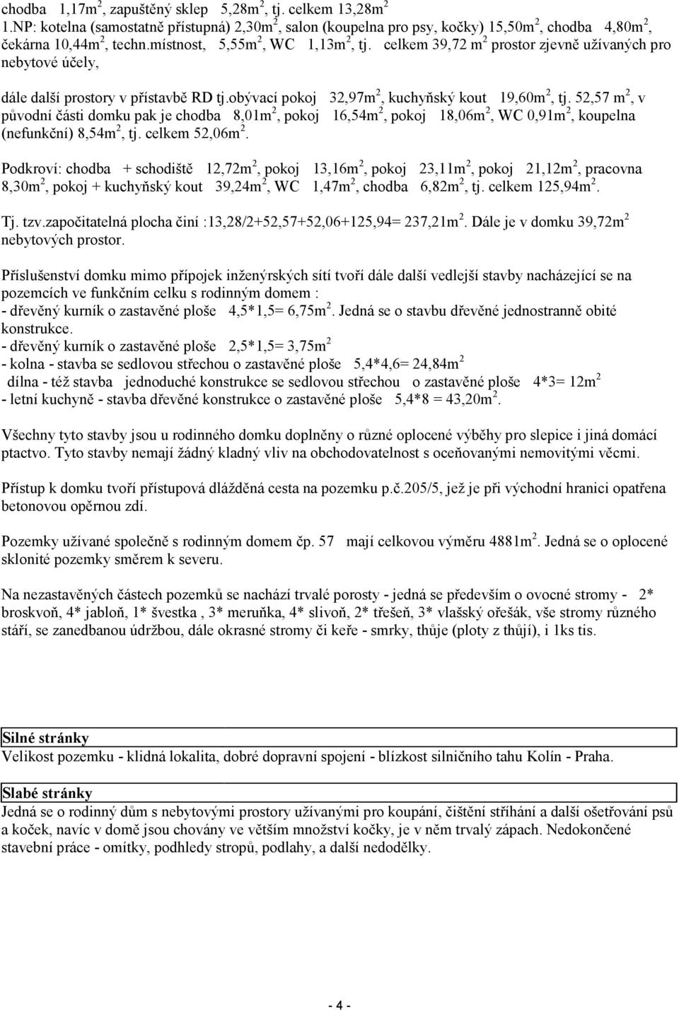 52,57 m 2, v původní části domku pak je chodba 8,01m 2, pokoj 16,54m 2, pokoj 18,06m 2, WC 0,91m 2, koupelna (nefunkční) 8,54m 2, tj. celkem 52,06m 2.