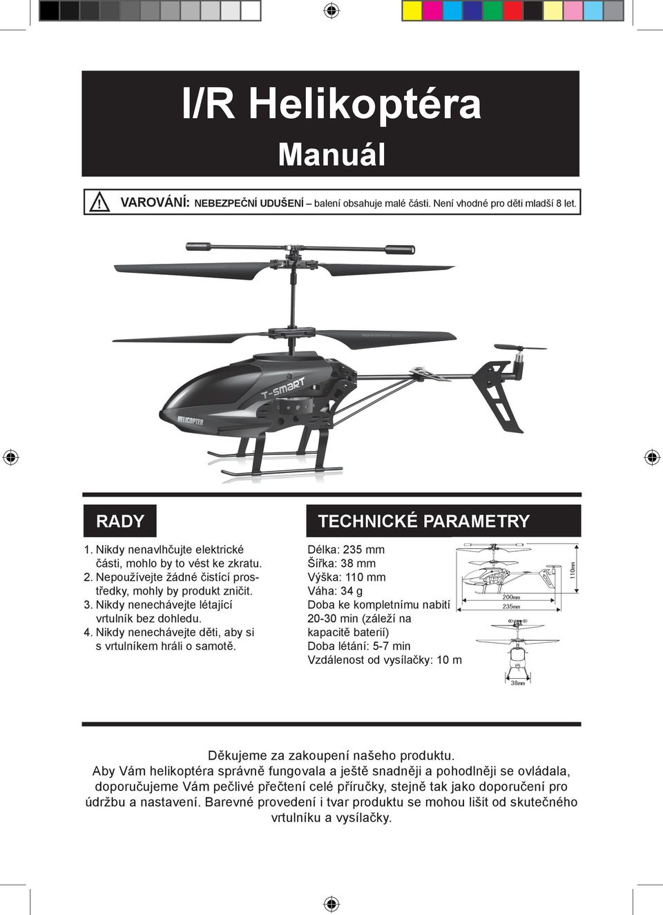 TECHNICKÉ PARAMETRY Délka: 235 mm Šířka: 38 mm Výška: 110 mm Váha: 34 g Doba ke kompletnímu nabití 20-30 min (záleží na kapacitě baterií) Doba létání: 5-7 min Vzdálenost od vysílačky: 10 m Děkujeme