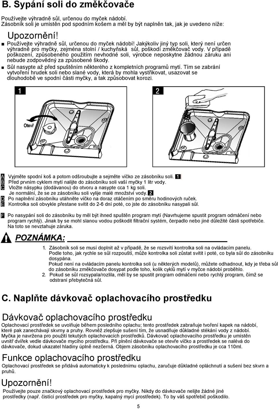 V případě poškození, způsobeného použitím nevhodné soli, výrobce neposkytne žádnou záruku ani nebude zodpovědný za způsobené škody. Sůl nasypte až před spuštěním některého z kompletních programů mytí.