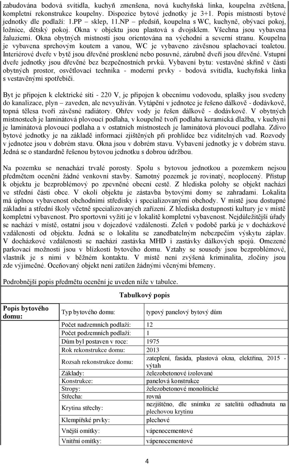 Okna obytných místností jsou orientována na východní a severní stranu. Koupelna je vybavena sprchovým koutem a vanou, WC je vybaveno závěsnou splachovací toaletou.