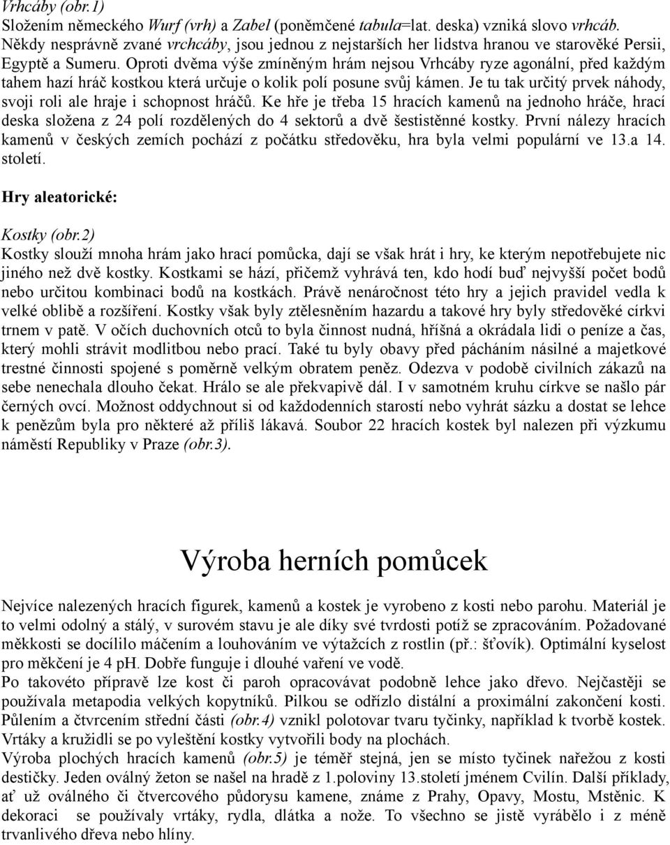 Oproti dvěma výše zmíněným hrám nejsou Vrhcáby ryze agonální, před každým tahem hazí hráč kostkou která určuje o kolik polí posune svůj kámen.