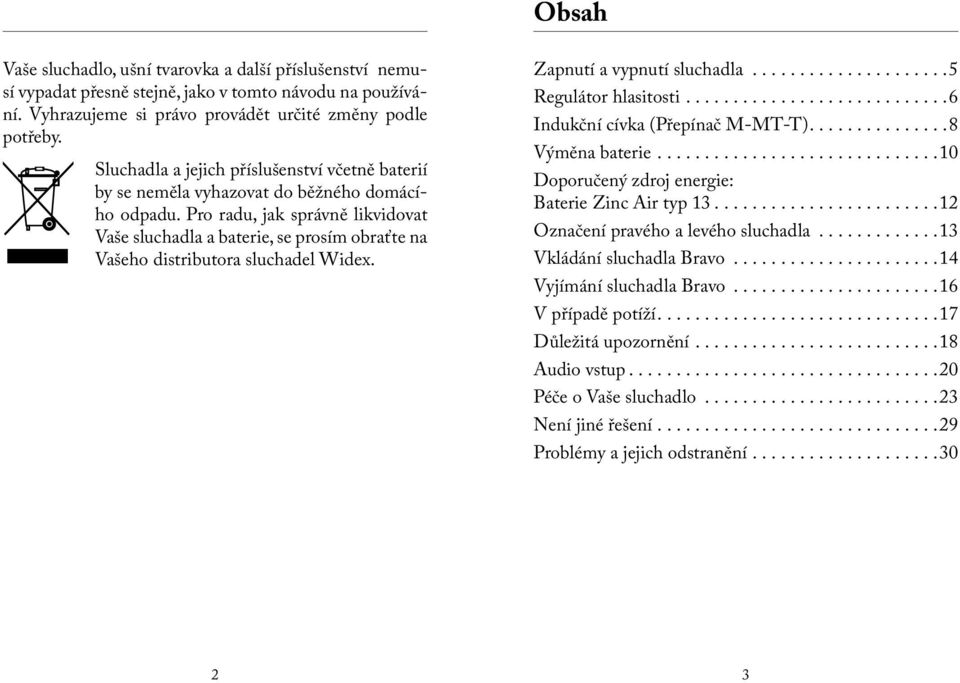 Pro radu, jak správně likvidovat Vaše sluchadla a baterie, se prosím obraťte na Vašeho distributora sluchadel Widex. Zapnutí a vypnutí sluchadla..................... 5 Regulátor hlasitosti.