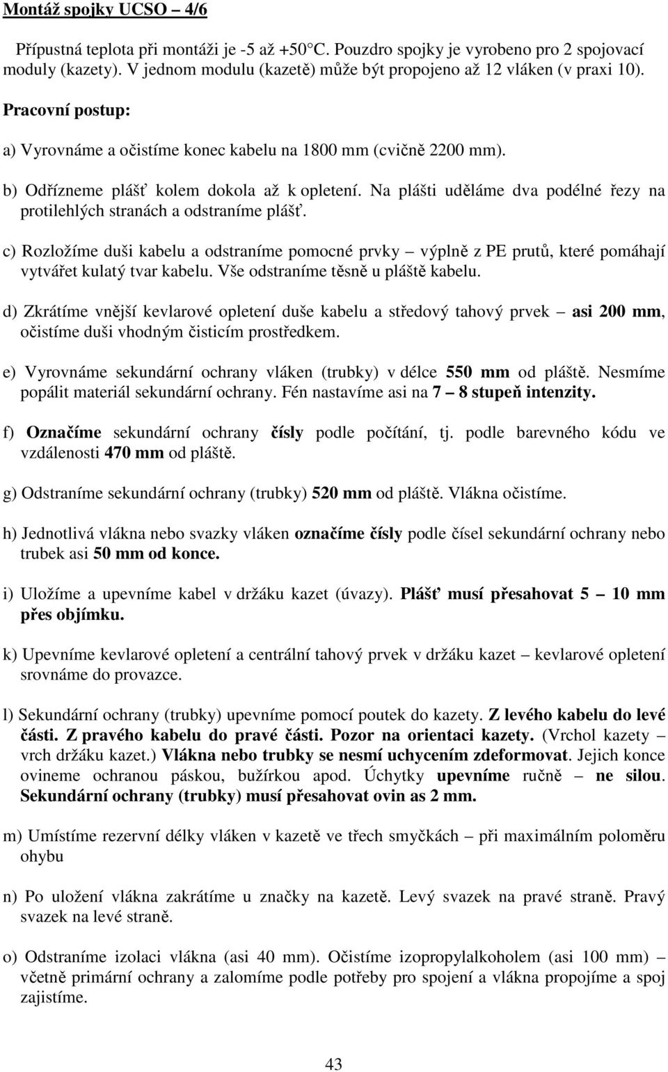 Na plášti uděláme dva podélné řezy na protilehlých stranách a odstraníme plášť. c) Rozložíme duši kabelu a odstraníme pomocné prvky výplně z PE prutů, které pomáhají vytvářet kulatý tvar kabelu.