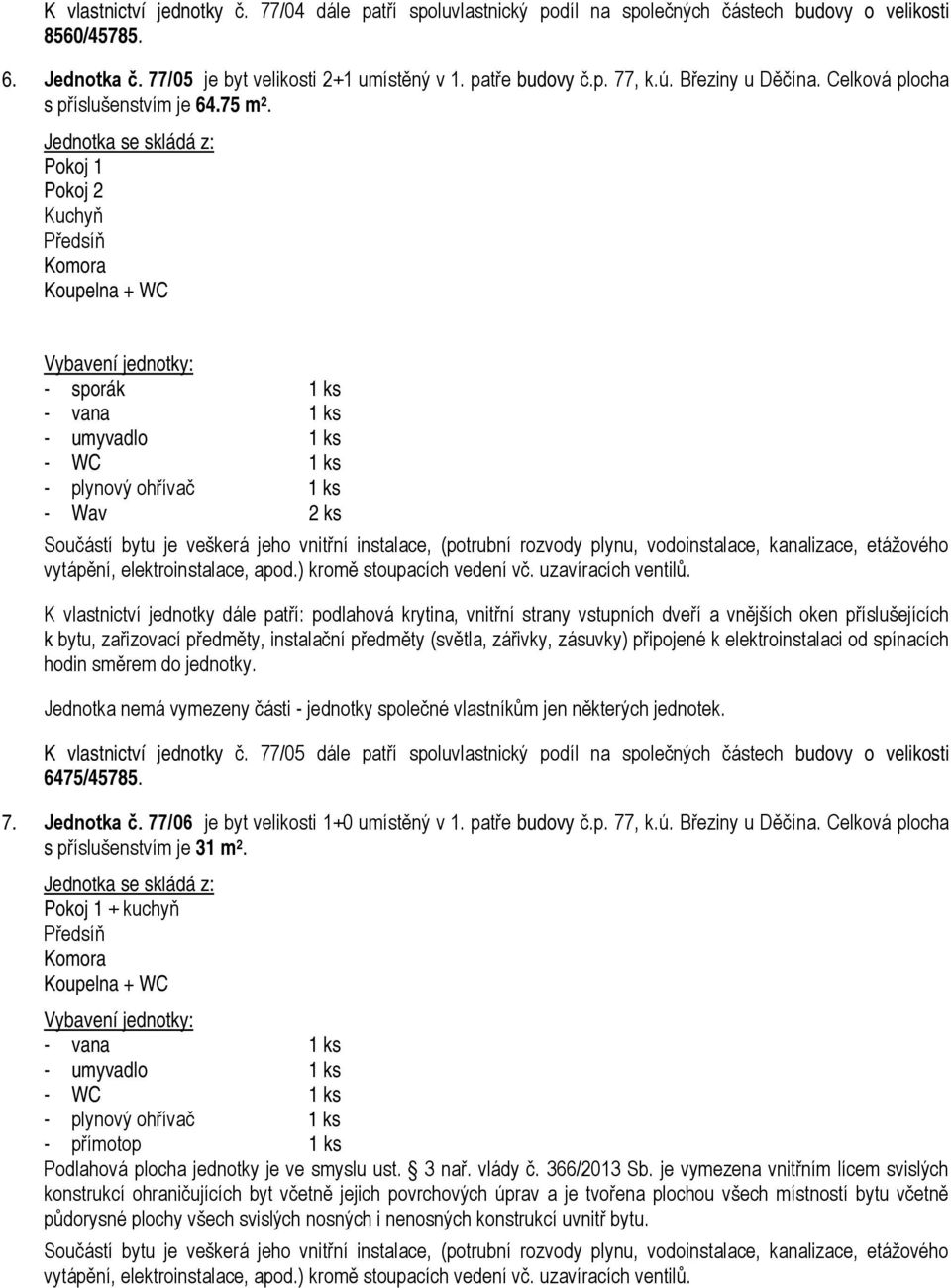 Jednotka se skládá z: Pokoj 1 Pokoj 2 Kuchyň Předsíň Komora Koupelna + WC Vybavení jednotky: - sporák 1 ks - vana 1 ks - umyvadlo 1 ks - WC 1 ks - plynový ohřívač 1 ks - Wav 2 ks Součástí bytu je