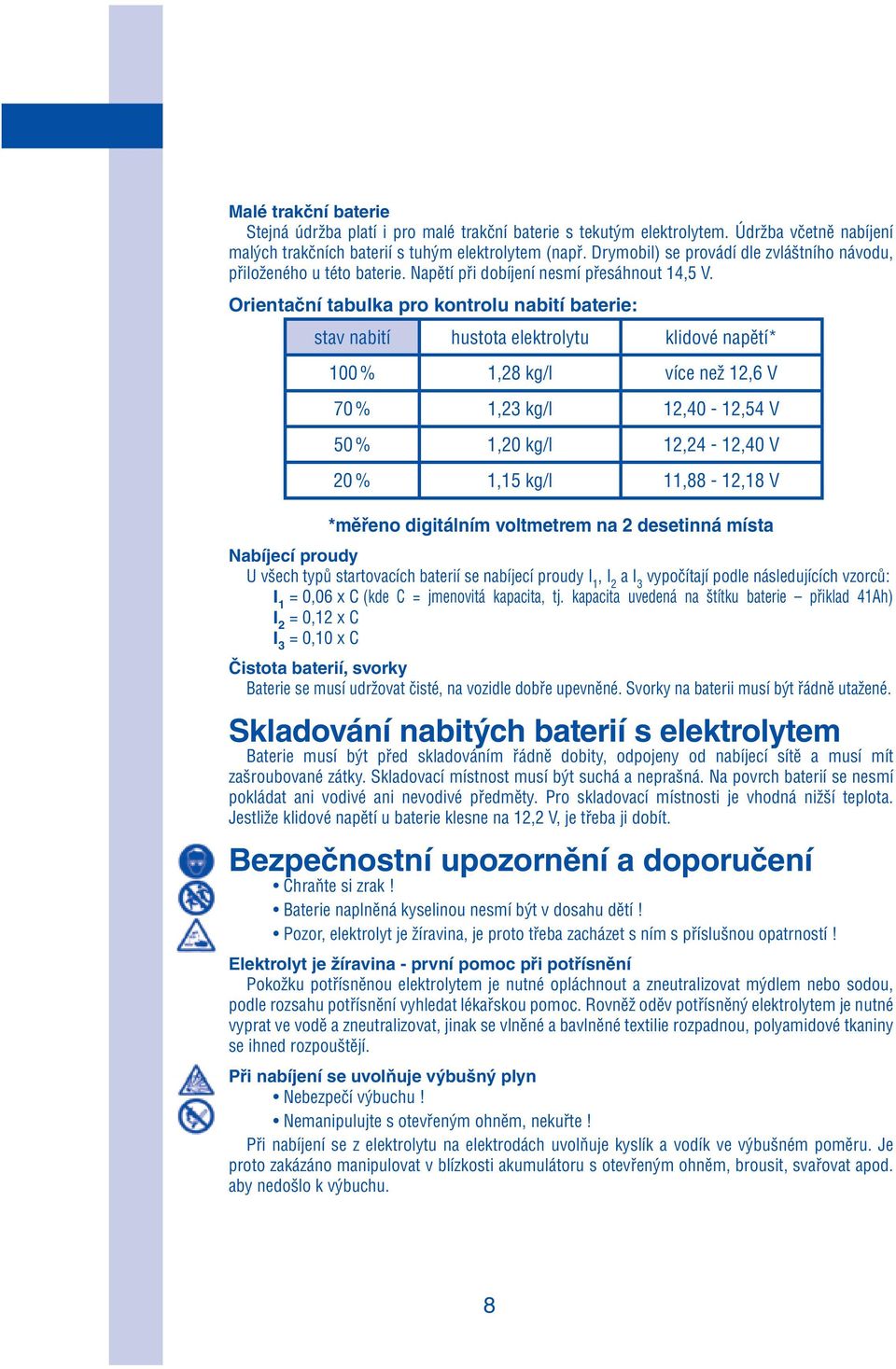 Orientační tabulka pro kontrolu nabití baterie: stav nabití hustota elektrolytu klidové napětí* 100 % 1,28 kg/l více než 12,6 V 70 % 1,23 kg/l 12,40-12,54 V 50 % 1,20 kg/l 12,24-12,40 V 20 % 1,15