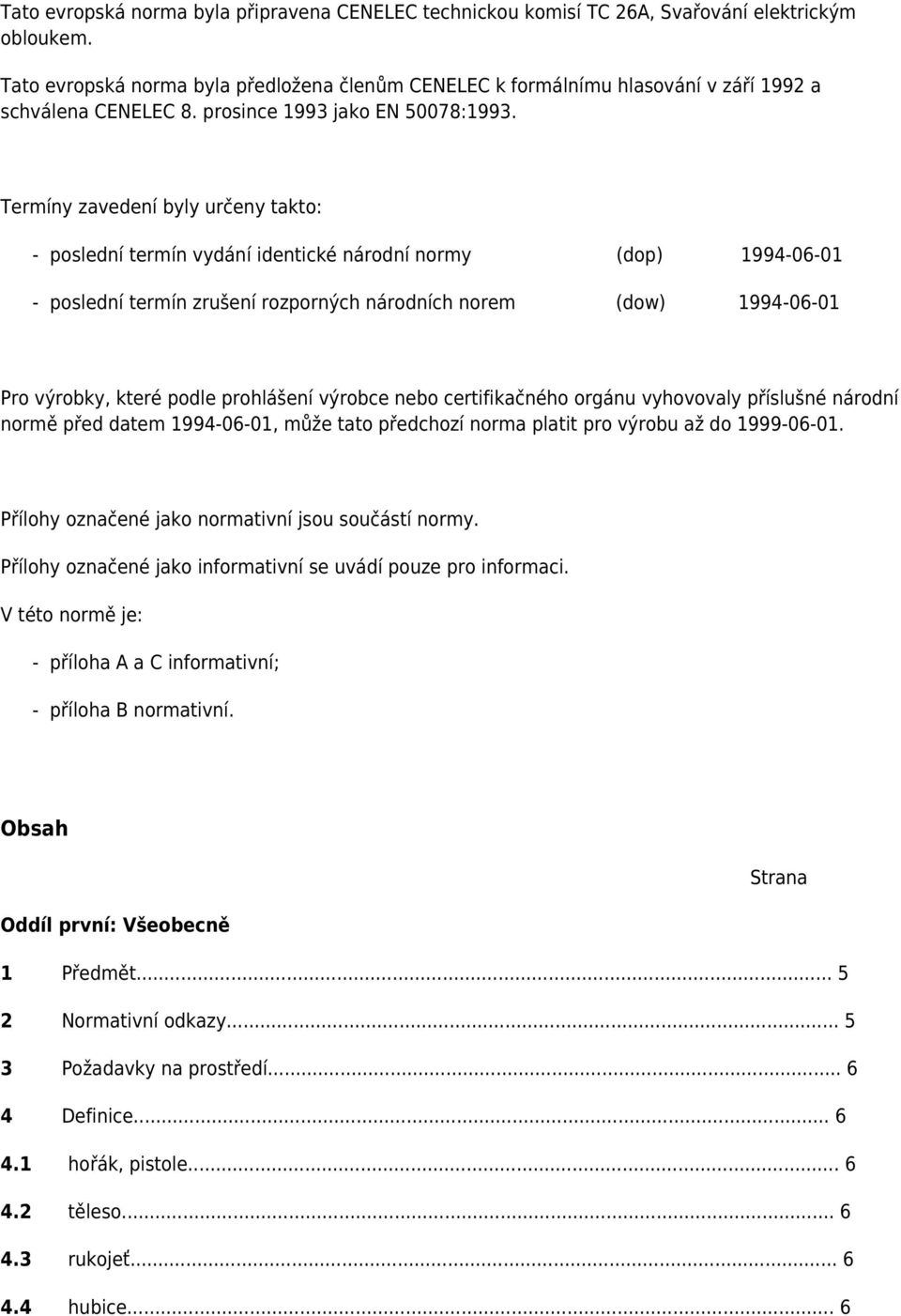 Termíny zavedení byly určeny takto: - poslední termín vydání identické národní normy (dop) 1994-06-01 - poslední termín zrušení rozporných národních norem (dow) 1994-06-01 Pro výrobky, které podle