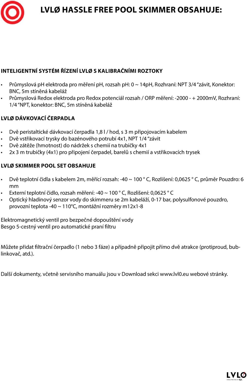 dávkovací čerpadla 1,8 l / hod, s 3 m připojovacím kabelem Dvě vstřikovací trysky do bazénového potrubí 4x1, NPT 1/4 závit Dvě zátěže (hmotnost) do nádržek s chemií na trubičky 4x1 2x 3 m trubičky