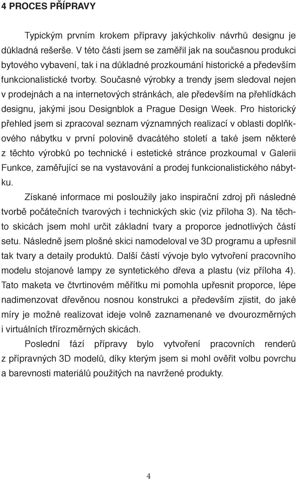 Současné výrobky a trendy jsem sledoval nejen v prodejnách a na internetových stránkách, ale především na přehlídkách designu, jakými jsou Designblok a Prague Design Week.