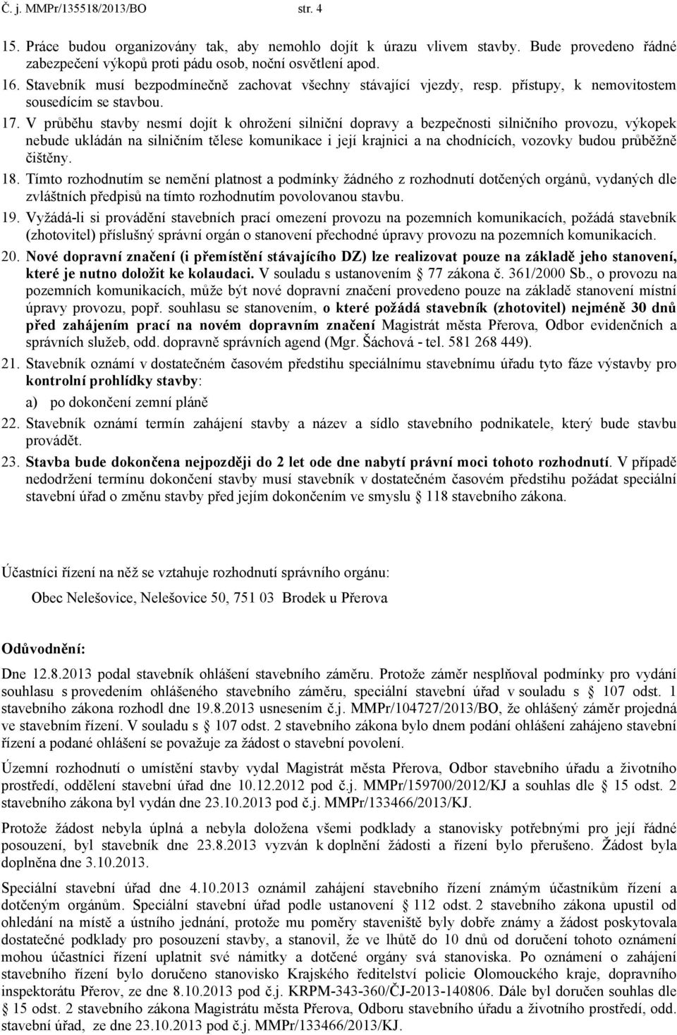 V průběhu stavby nesmí dojít k ohrožení silniční dopravy a bezpečnosti silničního provozu, výkopek nebude ukládán na silničním tělese komunikace i její krajnici a na chodnících, vozovky budou