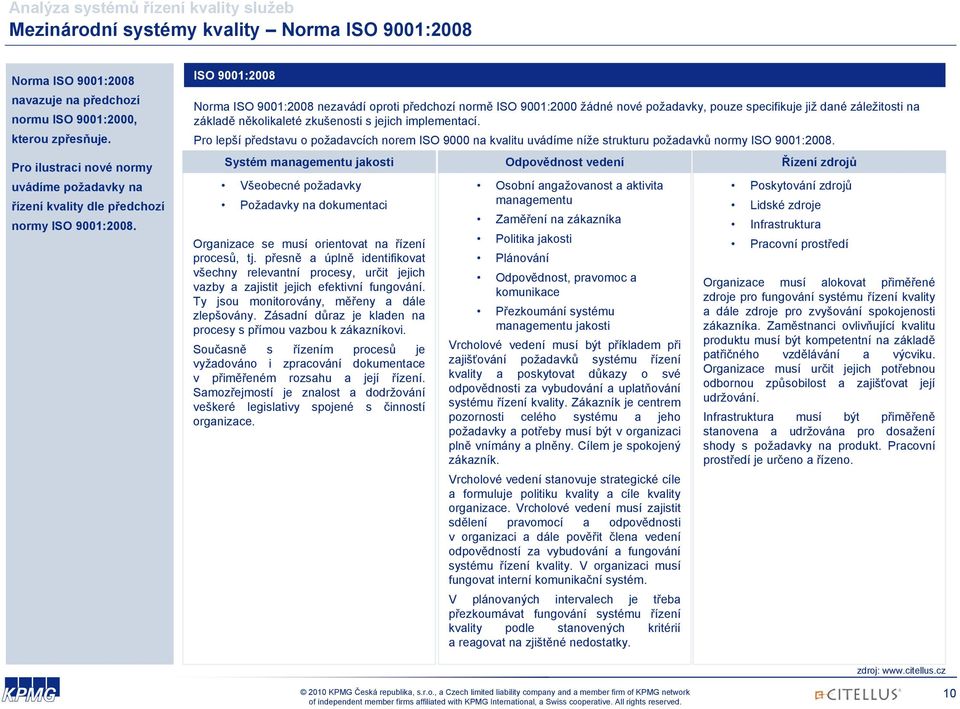 ISO 9001:2008 Norma ISO 9001:2008 nezavádí oproti předchozí normě ISO 9001:2000 žádné nové požadavky, pouze specifikuje již dané záležitosti na základě několikaleté zkušenosti s jejich implementací.