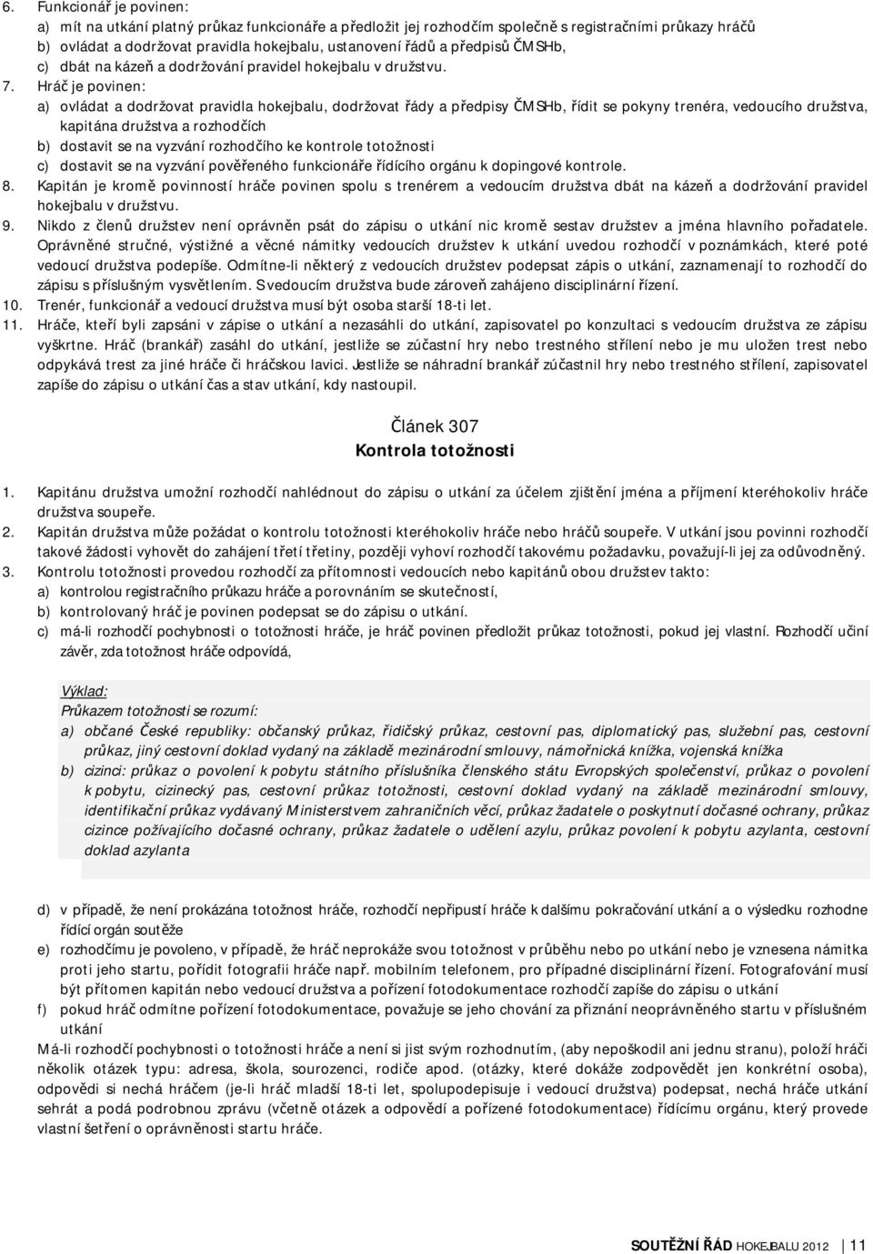 Hráč je povinen: a) ovládat a dodržovat pravidla hokejbalu, dodržovat řády a předpisy ČMSHb, řídit se pokyny trenéra, vedoucího družstva, kapitána družstva a rozhodčích b) dostavit se na vyzvání