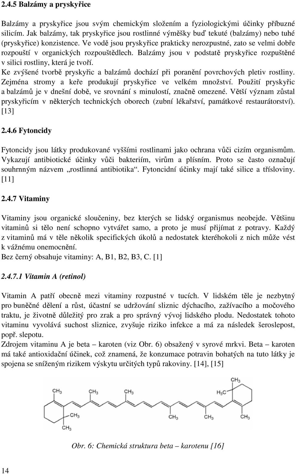 Ve vodě jsou pryskyřice prakticky nerozpustné, zato se velmi dobře rozpouští v organických rozpouštědlech. Balzámy jsou v podstatě pryskyřice rozpuštěné v silici rostliny, která je tvoří.