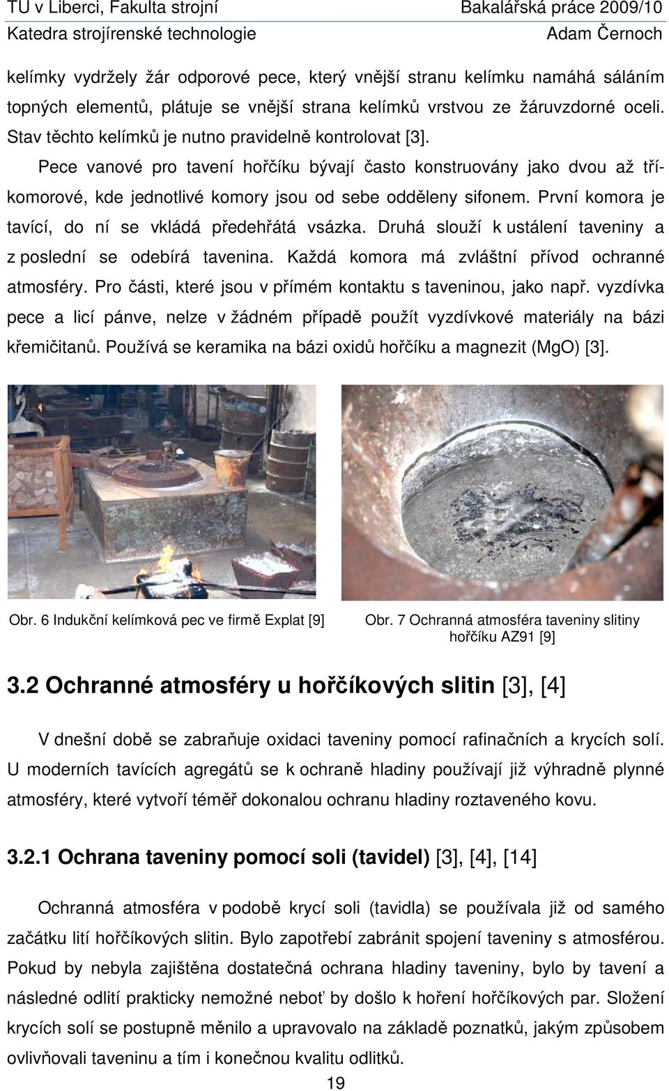 První komora je tavící, do ní se vkládá předehřátá vsázka. Druhá slouží k ustálení taveniny a z poslední se odebírá tavenina. Každá komora má zvláštní přívod ochranné atmosféry.