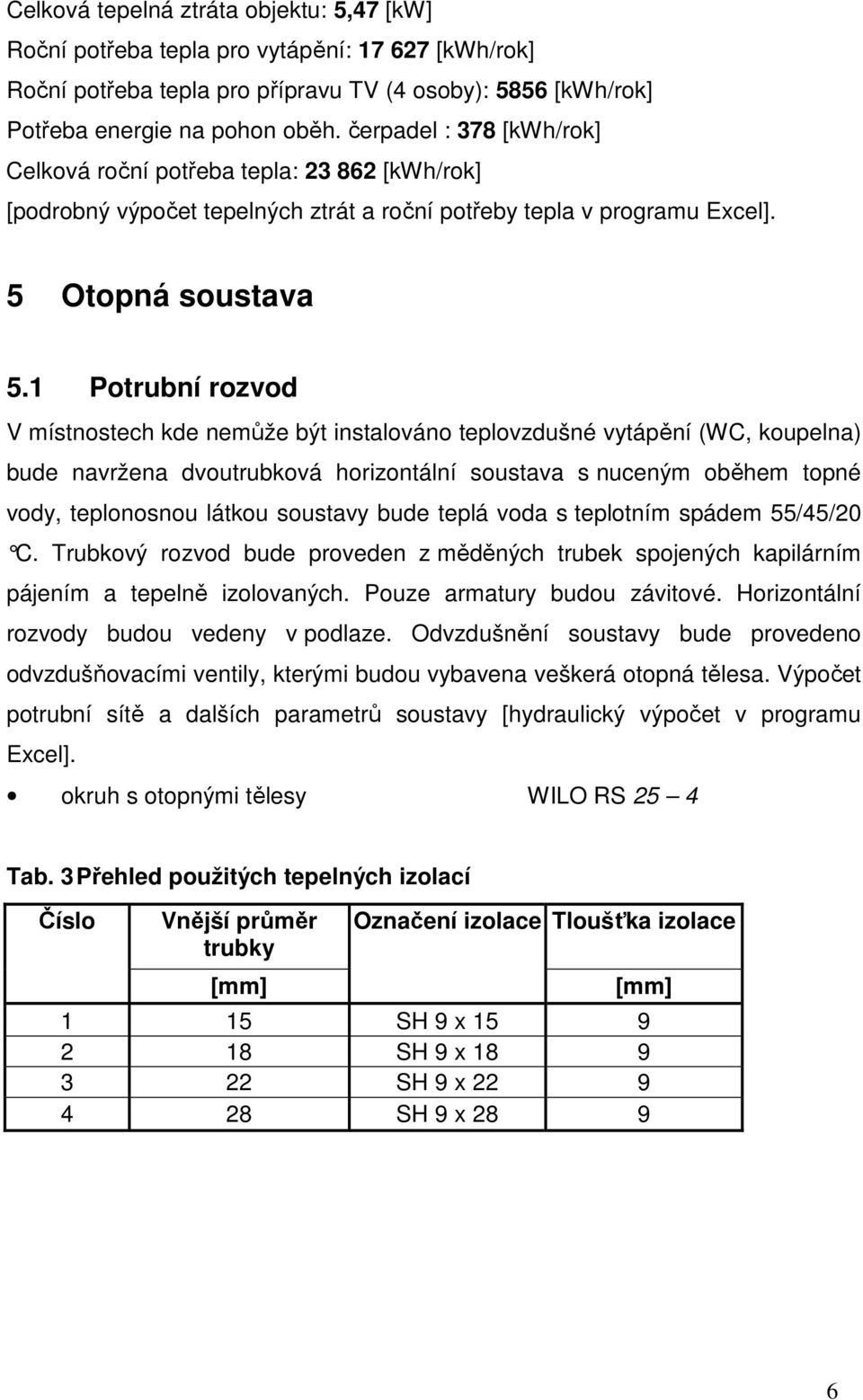 1 Potrubní rozvod V místnostech kde nemůže být instalováno teplovzdušné vytápění (WC, koupelna) bude navržena dvoutrubková horizontální soustava s nuceným oběhem topné vody, teplonosnou látkou