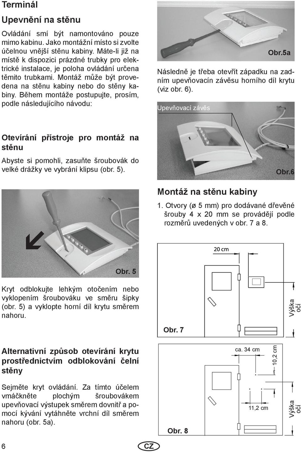 Během montáže postupujte, prosím, podle následujícího návodu: Následně je třeba otevřít západku na zadním upevňovacín závěsu horního díl krytu (viz obr. 6). Upevňovací závěs Obr.