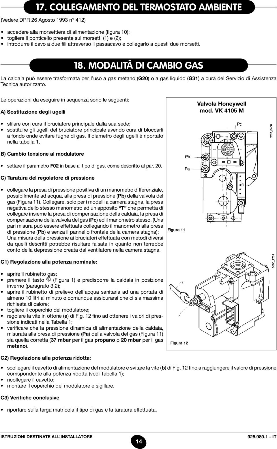 modalità di cambio gas La caldaia può essere trasformata per l uso a gas metano (G20) o a gas liquido (G31) a cura del Servizio di Assistenza Tecnica autorizzato.