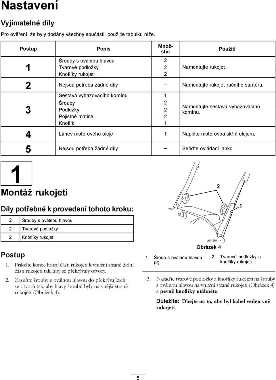 3 Sestava vyhazovacího komínu 1 Šrouby 2 Podložky 2 Pojistné matice 2 Knoflík 1 Namontujte sestavu vyhazovacího komínu. 4 Láhev motorového oleje 1 Naplňte motorovou skříň olejem.