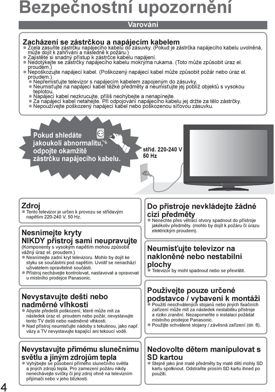 (Toto může způsobit úraz el. proudem.) Nepoškozujte napájecí kabel. (Poškozený napájecí kabel může způsobit požár nebo úraz el. proudem.) Nepřemisťujte televizor s napájecím kabelem zapojeným do zásuvky.