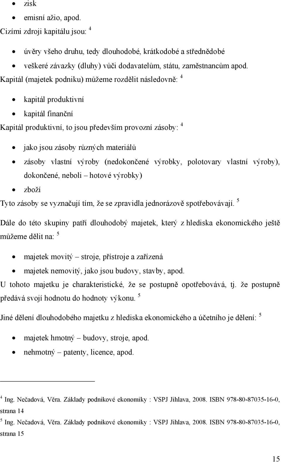 vlastní výroby (nedokončené výrobky, polotovary vlastní výroby), dokončené, neboli hotové výrobky) zboží Tyto zásoby se vyznačují tím, že se zpravidla jednorázově spotřebovávají.