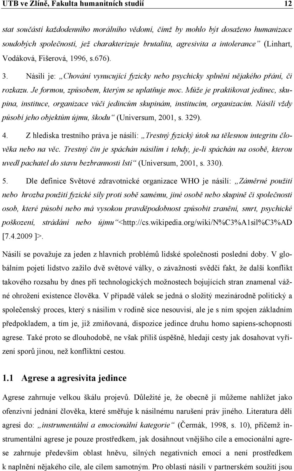 Může je praktikovat jedinec, skupina, instituce, organizace vůči jedincům skupinám, institucím, organizacím. Násilí vždy působí jeho objektům újmu, škodu (Universum, 2001, s. 329). 4.
