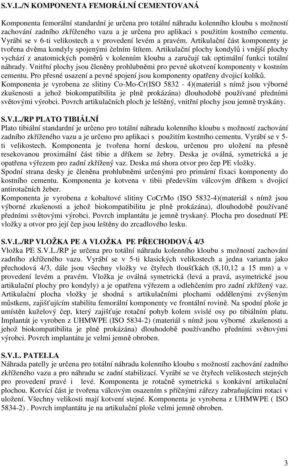 kostního cementu. Vyrábi se v 6-ti velikostech a v provedení levém a pravém. Artikulační část komponenty je tvořena dvěma kondyly spojenými čelním štítem.