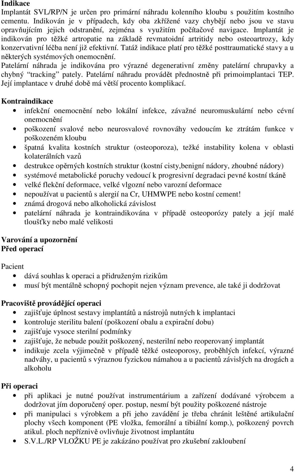 Implantát je indikován pro těžké artropatie na základě revmatoidní artritidy nebo osteoartrozy, kdy konzervativní léčba není již efektivní.