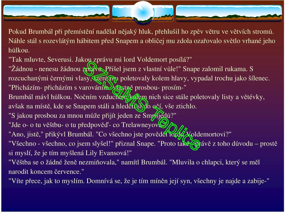 S rozcuchanými černými vlasy, které mu poletovaly kolem hlavy, vypadal trochu jako šílenec. "Přicházím- přicházím s varováním- vlastně prosbou- prosím-" Brumbál mávl hůlkou.