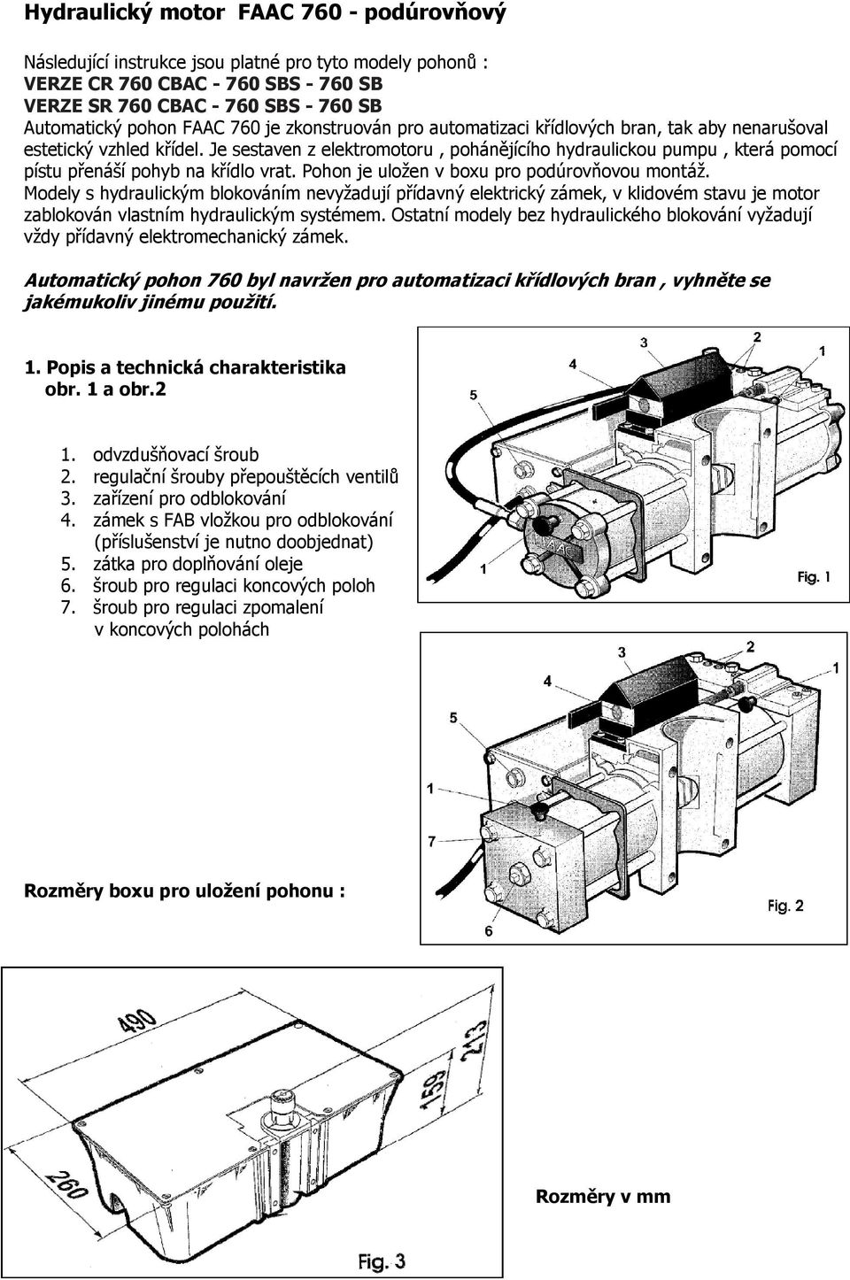 Je sestaven z elektromotoru, pohánějícího hydraulickou pumpu, která pomocí pístu přenáší pohyb na křídlo vrat. Pohon je uložen v boxu pro podúrovňovou montáž.