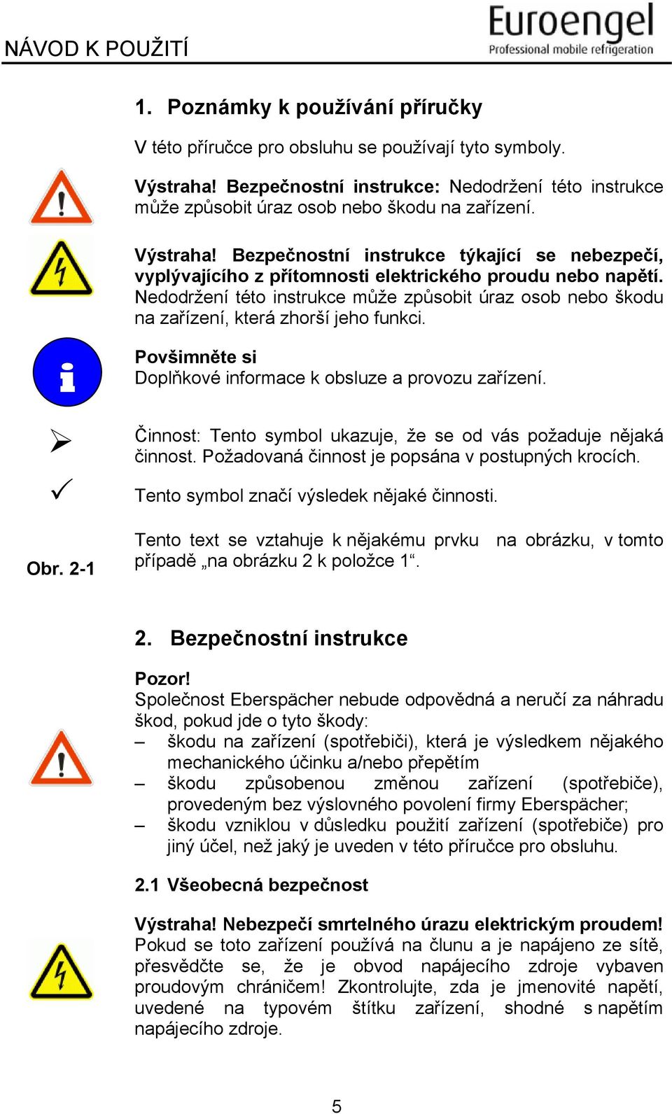 Nedodržení této instrukce může způsobit úraz osob nebo škodu na zařízení, která zhorší jeho funkci. i Povšimněte si Doplňkové informace k obsluze a provozu zařízení.