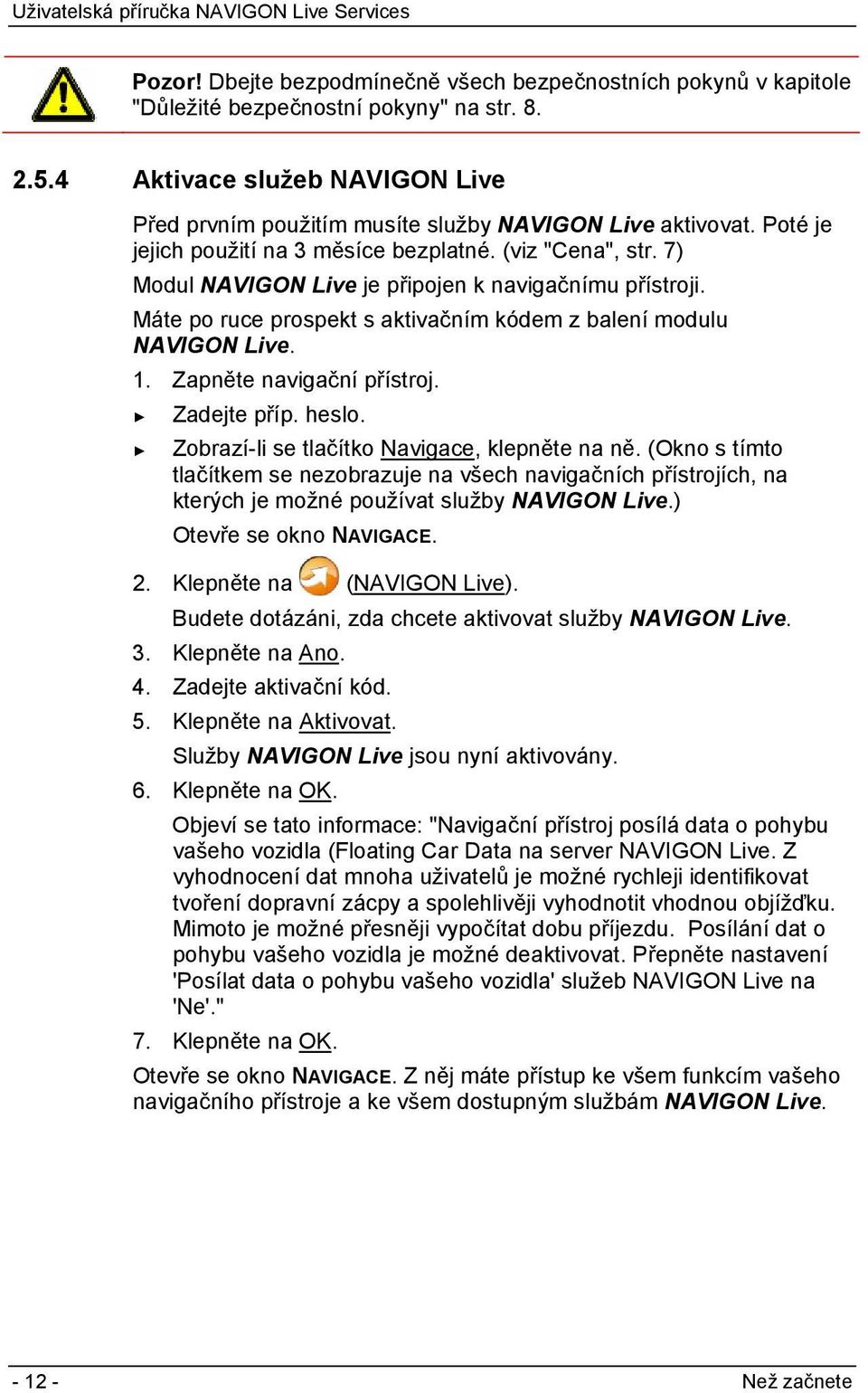 7) Modul NAVIGON Live je připojen k navigačnímu přístroji. Máte po ruce prospekt s aktivačním kódem z balení modulu NAVIGON Live. 1. Zapněte navigační přístroj. Zadejte příp. heslo.