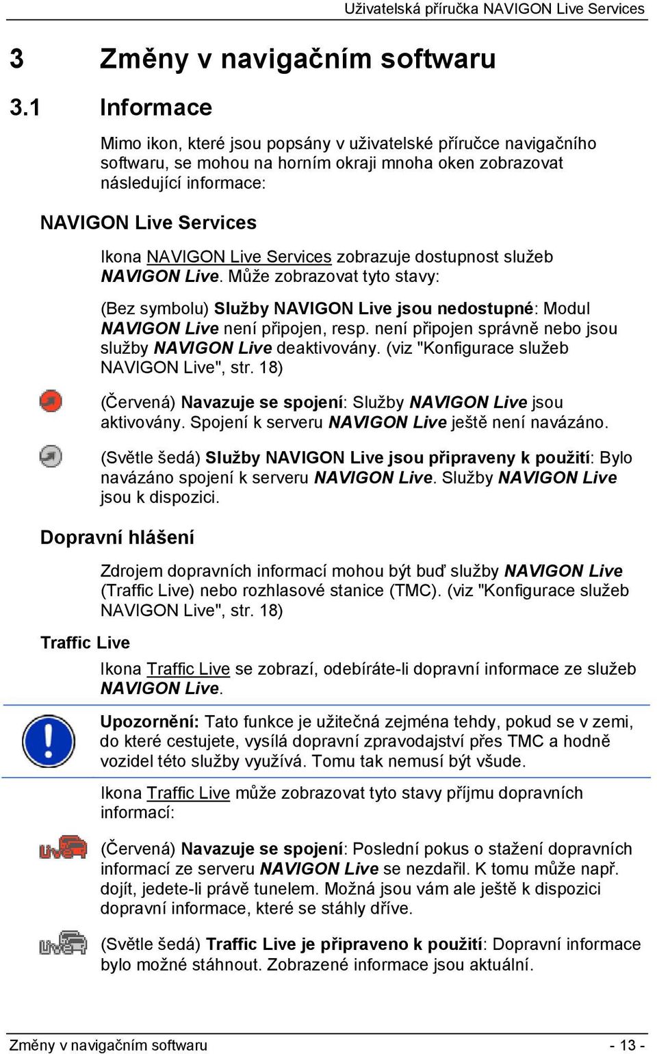 Services zobrazuje dostupnost služeb NAVIGON Live. Může zobrazovat tyto stavy: (Bez symbolu) Služby NAVIGON Live jsou nedostupné: Modul NAVIGON Live není připojen, resp.