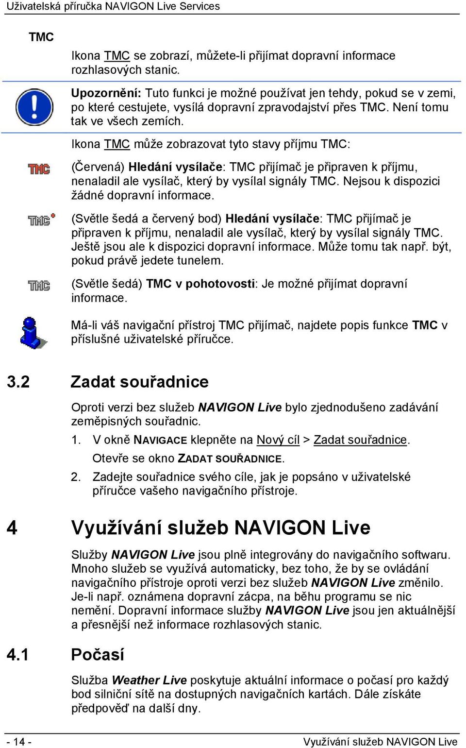 Ikona TMC může zobrazovat tyto stavy příjmu TMC: (Červená) Hledání vysílače: TMC přijímač je připraven k příjmu, nenaladil ale vysílač, který by vysílal signály TMC.