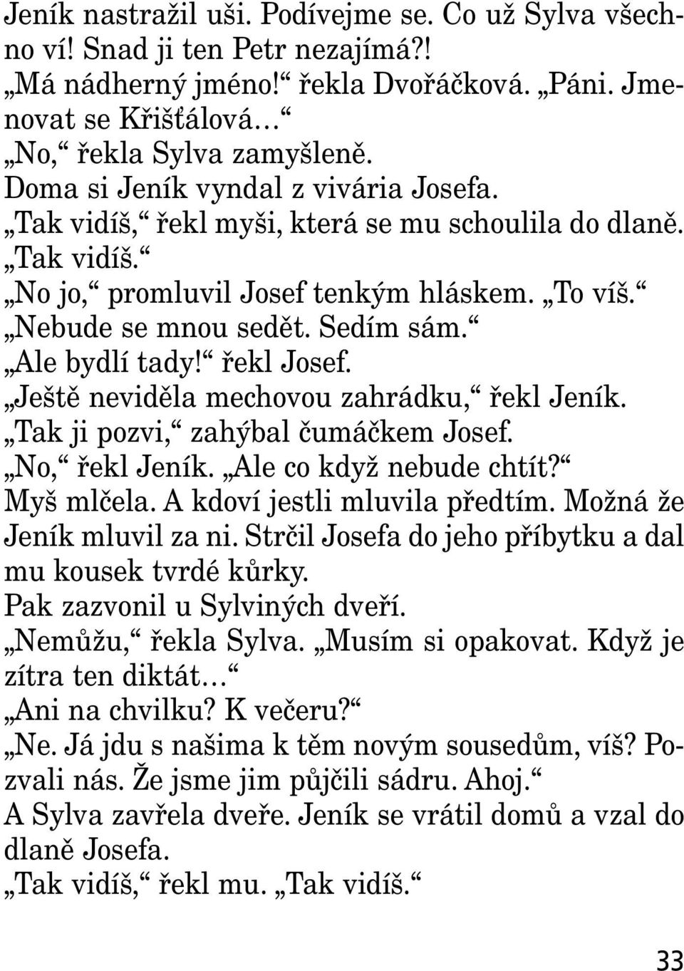 řekl Josef. Ještě neviděla mechovou zahrádku, řekl Jeník. Tak ji pozvi, zahýbal čumáčkem Josef. No, řekl Jeník. Ale co když nebude chtít? Myš mlčela. A kdoví jestli mluvila předtím.